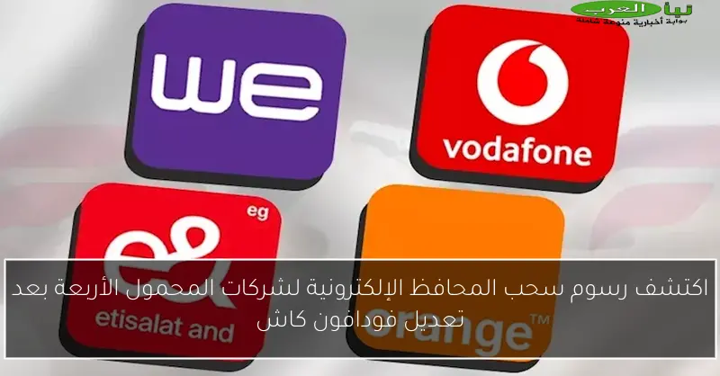 اكتشف رسوم سحب المحافظ الإلكترونية لشركات المحمول الأربعة بعد تعديل فودافون كاش