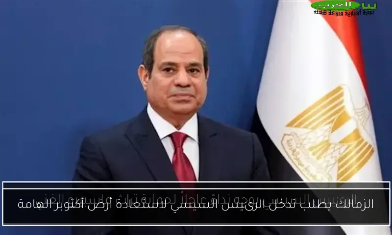 الزمالك يطلب تدخل الرئيس السيسي لاستعادة أرض أكتوبر الهامة
