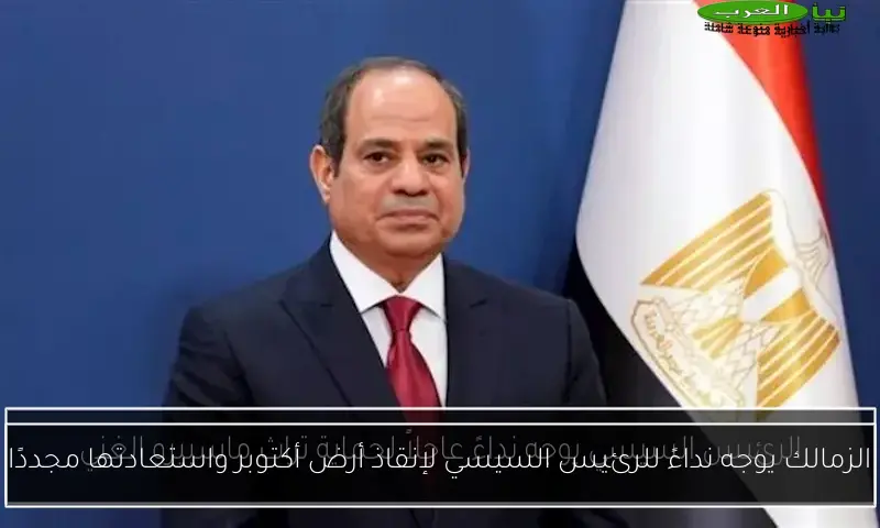 الزمالك يوجه نداءً للرئيس السيسي لإنقاذ أرض أكتوبر واستعادتها مجددًا