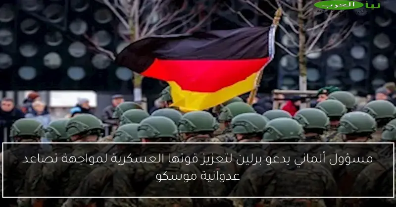 مسؤول ألماني يدعو برلين لتعزيز قوتها العسكرية لمواجهة تصاعد عدوانية موسكو