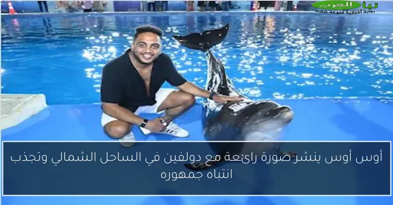 أوس أوس ينشر صورة رائعة مع دولفين في الساحل الشمالي وتجذب انتباه جمهوره