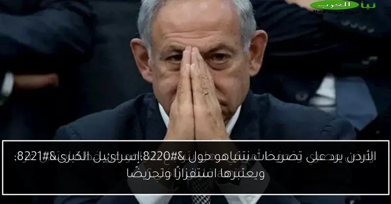 الأردن يرد على تصريحات نتنياهو حول “إسرائيل الكبرى” ويعتبرها استفزازًا وتحريضًا