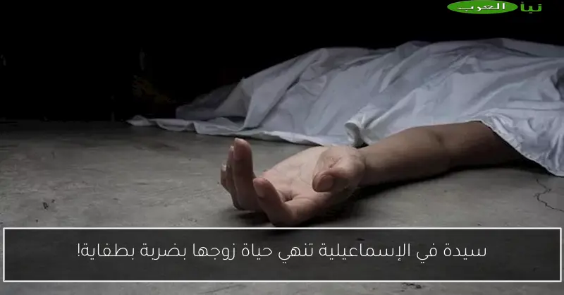 سيدة في الإسماعيلية تنهي حياة زوجها بضربة بطفاية!
