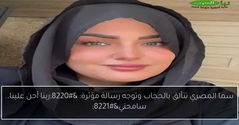سما المصري تتألق بالحجاب وتوجه رسالة مؤثرة: “ربنا أحن علينا.. سامحني”