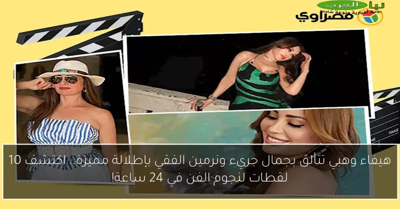 هيفاء وهبي تتألق بجمال جريء ونرمين الفقي بإطلالة مميزة.. اكتشف 10 لقطات لنجوم الفن في 24 ساعة!