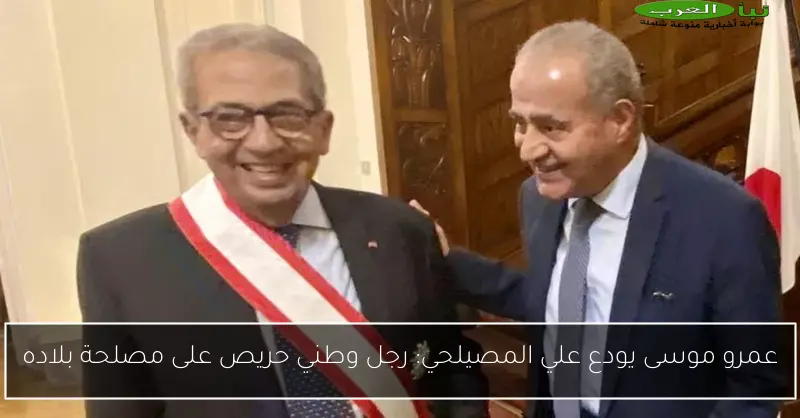 عمرو موسى يودع علي المصيلحي: رجل وطني حريص على مصلحة بلاده