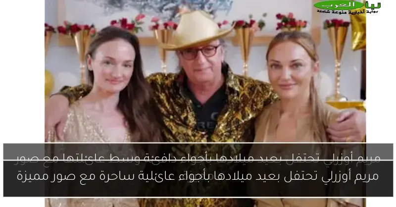 مريم أوزرلي تحتفل بعيد ميلادها بأجواء عائلية ساحرة مع صور مميزة