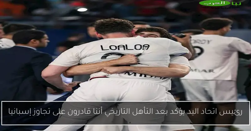 رئيس اتحاد اليد يؤكد بعد التأهل التاريخي أننا قادرون على تجاوز إسبانيا