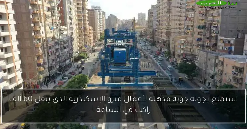 استمتع بجولة جوية مذهلة لأعمال مترو الإسكندرية الذي ينقل 60 ألف راكب في الساعة