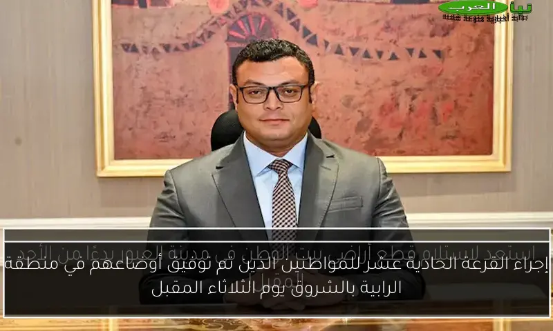 إجراء القرعة الحادية عشر للمواطنين الذين تم توفيق أوضاعهم في منطقة الرابية بالشروق يوم الثلاثاء المقبل