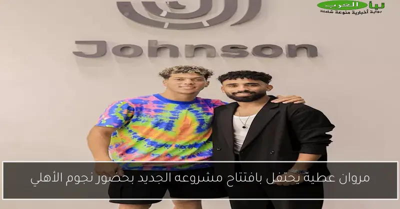 مروان عطية يحتفل بافتتاح مشروعه الجديد بحضور نجوم الأهلي