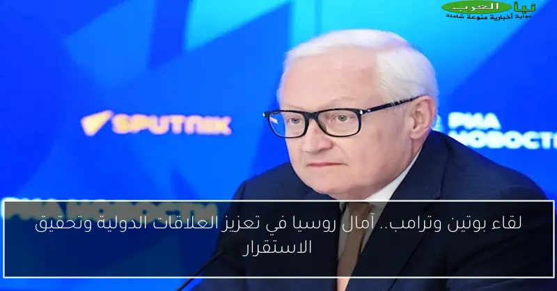 لقاء بوتين وترامب.. آمال روسيا في تعزيز العلاقات الدولية وتحقيق الاستقرار