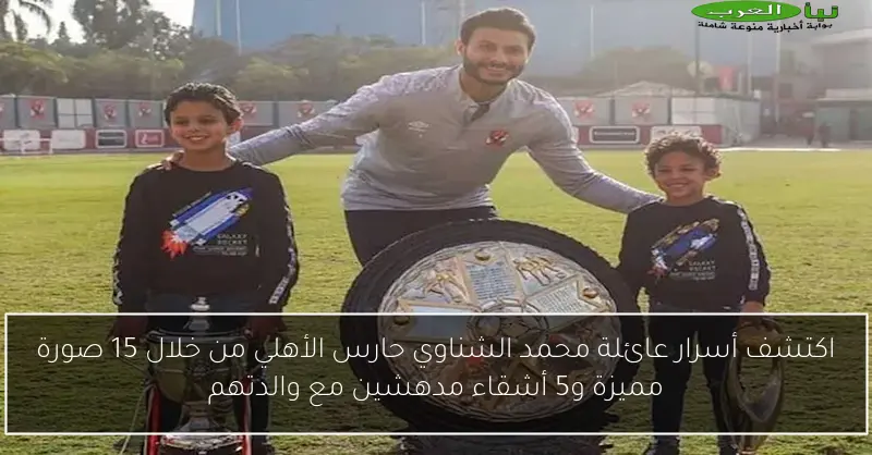 اكتشف أسرار عائلة محمد الشناوي حارس الأهلي من خلال 15 صورة مميزة و5 أشقاء مدهشين مع والدتهم