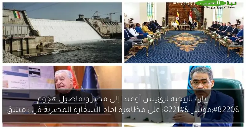 زيارة تاريخية لرئيس أوغندا إلى مصر وتفاصيل هجوم “موسى” على مظاهرة أمام السفارة المصرية في دمشق