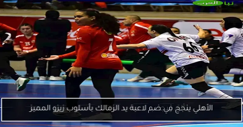 الأهلي ينجح في ضم لاعبة يد الزمالك بأسلوب زيزو المميز