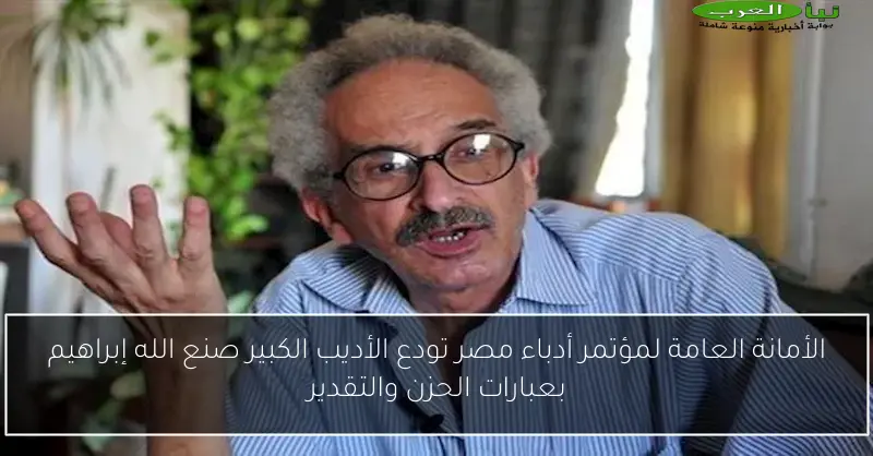 الأمانة العامة لمؤتمر أدباء مصر تودع الأديب الكبير صنع الله إبراهيم بعبارات الحزن والتقدير