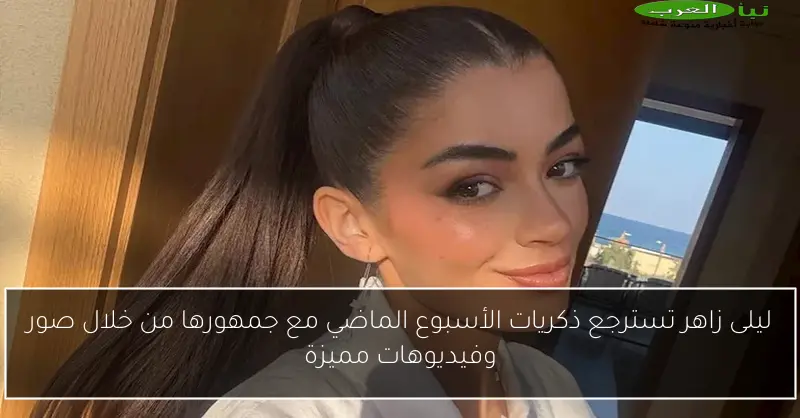 ليلى زاهر تسترجع ذكريات الأسبوع الماضي مع جمهورها من خلال صور وفيديوهات مميزة