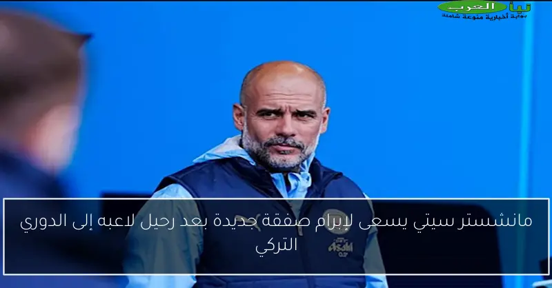 مانشستر سيتي يسعى لإبرام صفقة جديدة بعد رحيل لاعبه إلى الدوري التركي