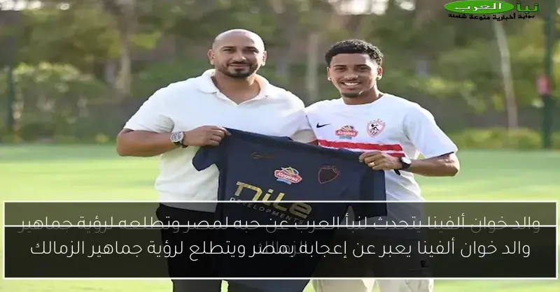 والد خوان ألفينا يعبر عن إعجابه بمصر ويتطلع لرؤية جماهير الزمالك