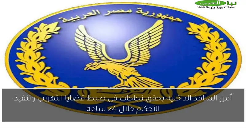 أمن المنافذ الداخلية يحقق نجاحات في ضبط قضايا التهريب وتنفيذ الأحكام خلال 24 ساعة