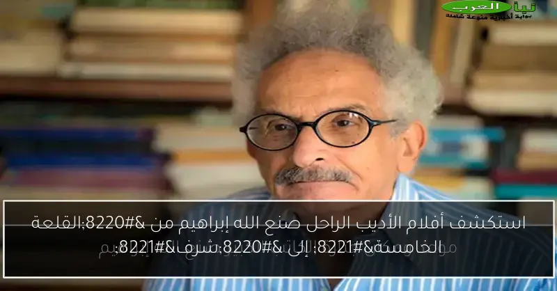 استكشف أفلام الأديب الراحل صنع الله إبراهيم من “القلعة الخامسة” إلى “شرف”