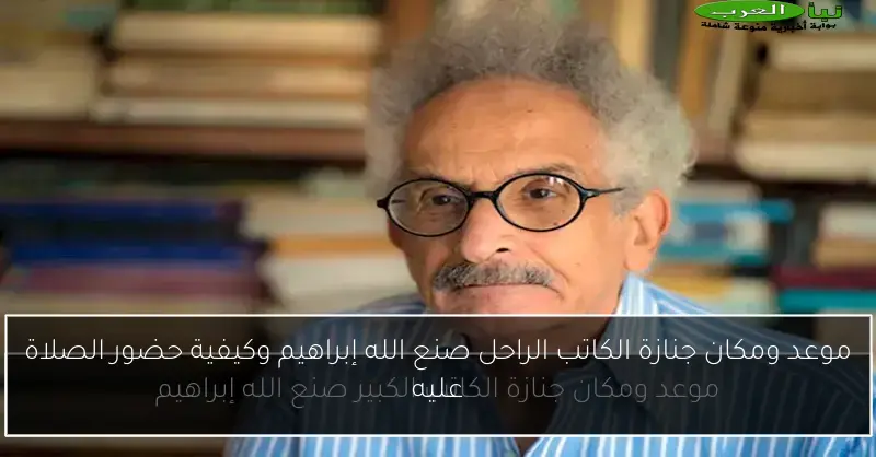 موعد ومكان جنازة الكاتب الراحل صنع الله إبراهيم وكيفية حضور الصلاة عليه
