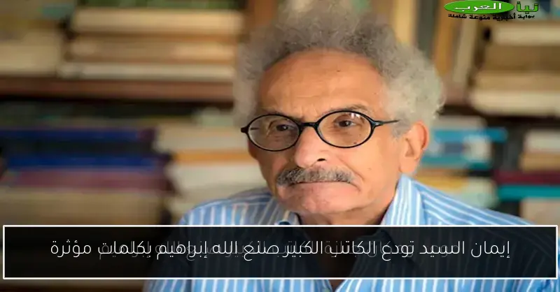 إيمان السيد تودع الكاتب الكبير صنع الله إبراهيم بكلمات مؤثرة