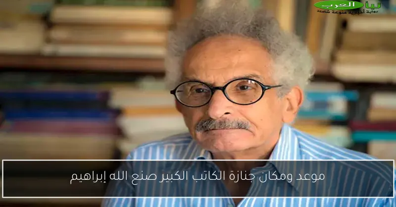 موعد ومكان جنازة الكاتب الكبير صنع الله إبراهيم