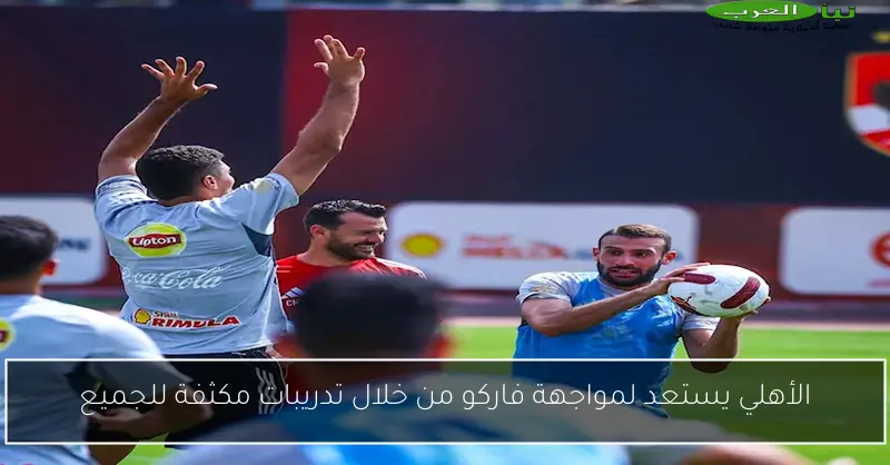 الأهلي يستعد لمواجهة فاركو من خلال تدريبات مكثفة للجميع