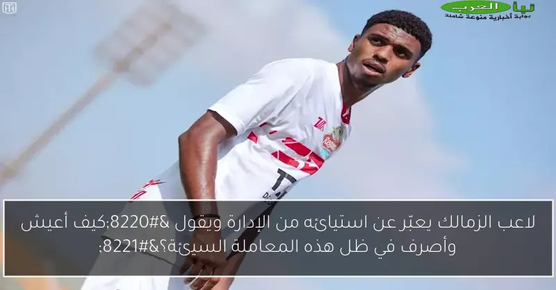 لاعب الزمالك يعبّر عن استيائه من الإدارة ويقول “كيف أعيش وأصرف في ظل هذه المعاملة السيئة؟”