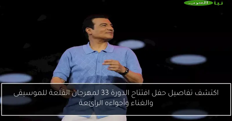 اكتشف تفاصيل حفل افتتاح الدورة 33 لمهرجان القلعة للموسيقى والغناء وأجواءه الرائعة