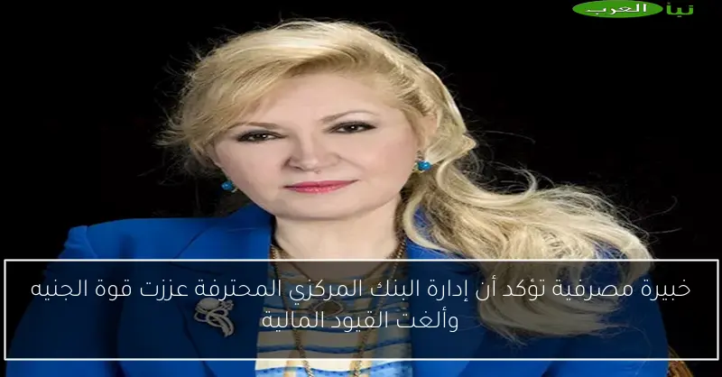 خبيرة مصرفية تؤكد أن إدارة البنك المركزي المحترفة عززت قوة الجنيه وألغت القيود المالية
