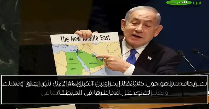 تصريحات نتنياهو حول “إسرائيل الكبرى” تثير القلق وتسلط الضوء على مخاطرها في المنطقة