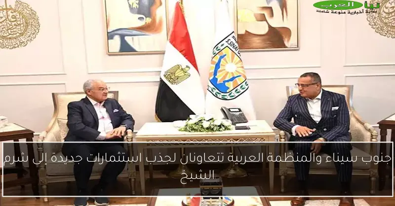 جنوب سيناء والمنظمة العربية تتعاونان لجذب استثمارات جديدة إلى شرم الشيخ