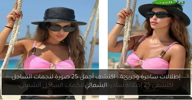 إطلالات ساحرة وجريئة.. اكتشف أجمل 25 صورة لنجمات الساحل الشمالي
