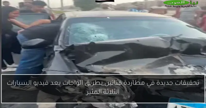تحقيقات جديدة في مطاردة فتاتين بطريق الواحات بعد فيديو السيارات الثلاثة المثير