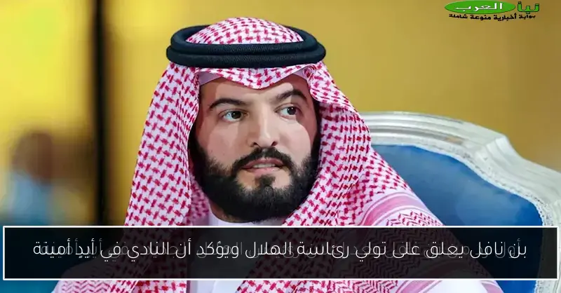 بن نافل يعلق على تولي رئاسة الهلال ويؤكد أن النادي في أيدٍ أمينة