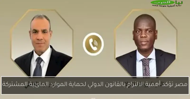 مصر تؤكد أهمية الالتزام بالقانون الدولي لحماية الموارد المائية المشتركة