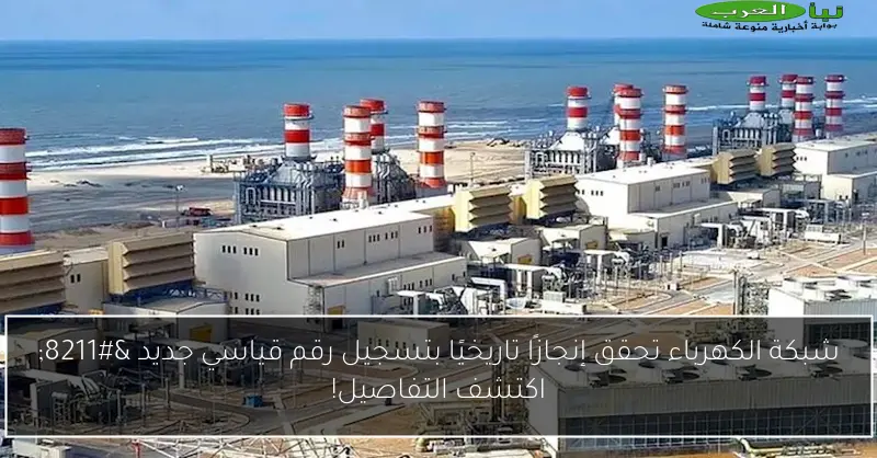 شبكة الكهرباء تحقق إنجازًا تاريخيًا بتسجيل رقم قياسي جديد – اكتشف التفاصيل!