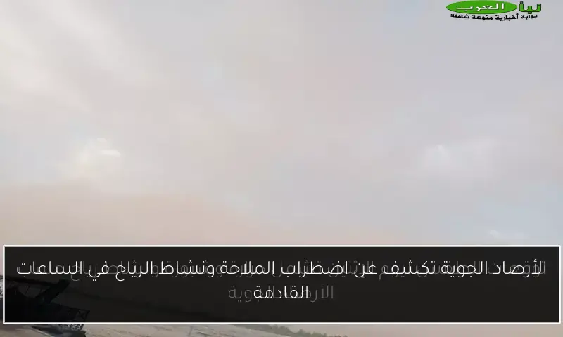 الأرصاد الجوية تكشف عن اضطراب الملاحة ونشاط الرياح في الساعات القادمة