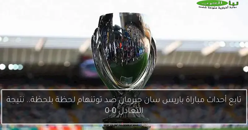 تابع أحداث مباراة باريس سان جيرمان ضد توتنهام لحظة بلحظة.. نتيجة التعادل 0-0