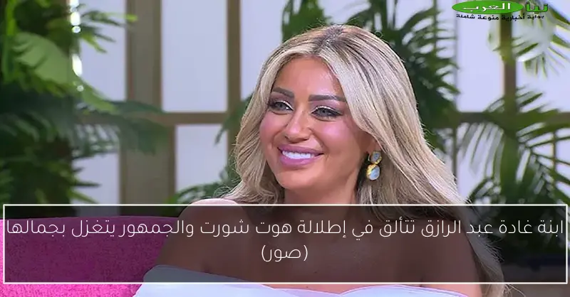 ابنة غادة عبد الرازق تتألق في إطلالة هوت شورت والجمهور يتغزل بجمالها (صور)