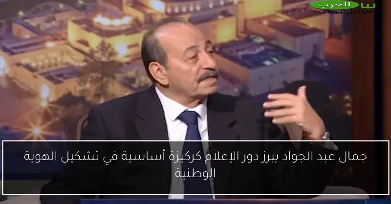 جمال عبد الجواد يبرز دور الإعلام كركيزة أساسية في تشكيل الهوية الوطنية