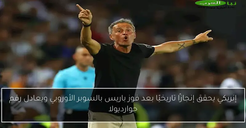 إنريكي يحقق إنجازًا تاريخيًا بعد فوز باريس بالسوبر الأوروبي ويعادل رقم جوارديولا