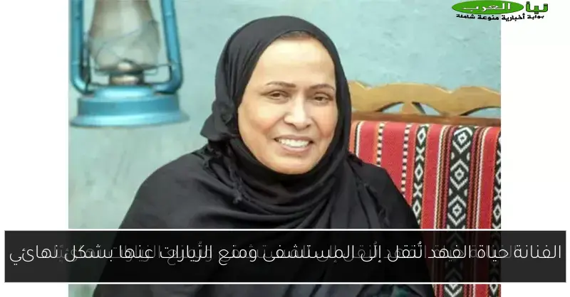 الفنانة حياة الفهد تُنقل إلى المستشفى ومنع الزيارات عنها بشكل نهائي