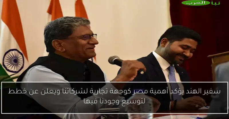 سفير الهند يؤكد أهمية مصر كوجهة تجارية لشركاتنا ويعلن عن خطط لتوسيع وجودنا فيها