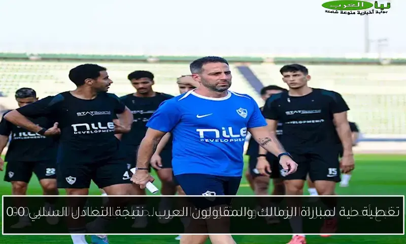 تغطية حية لمباراة الزمالك والمقاولون العرب.. نتيجة التعادل السلبي 0-0