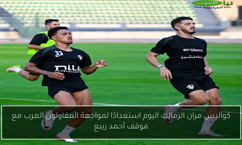 كواليس مران الزمالك اليوم استعدادًا لمواجهة المقاولون العرب مع موقف أحمد ربيع