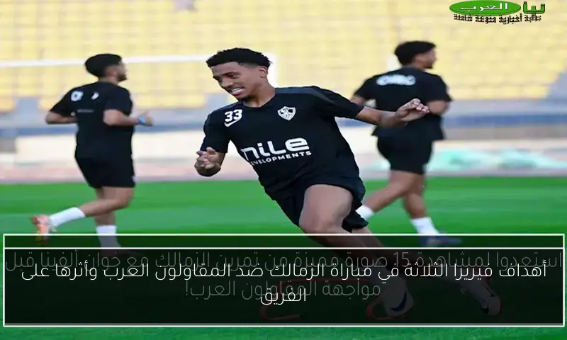 أهداف فيريرا الثلاثة في مباراة الزمالك ضد المقاولون العرب وأثرها على الفريق