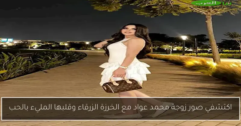 اكتشفي صور زوجة محمد عواد مع الخرزة الزرقاء وقلبها المليء بالحب